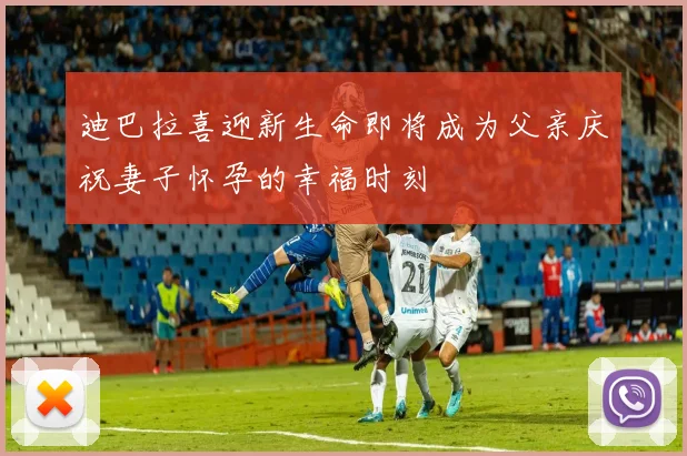 迪巴拉喜迎新生命即将成为父亲庆祝妻子怀孕的幸福时刻