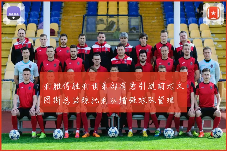 利雅得胜利俱乐部有意引进前尤文图斯总监琼托利以增强球队管理