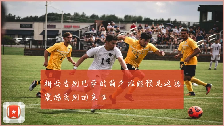 梅西告别巴萨的前夕谁能预见这场震撼离别的来临