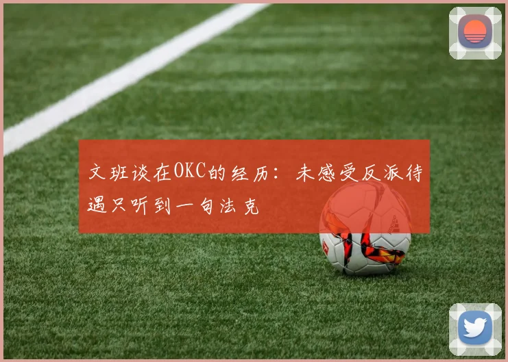 文班谈在OKC的经历:未感受反派待遇只听到一句法克
