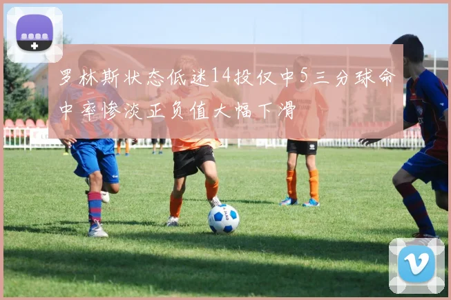 罗林斯状态低迷14投仅中5三分球命中率惨淡正负值大幅下滑
