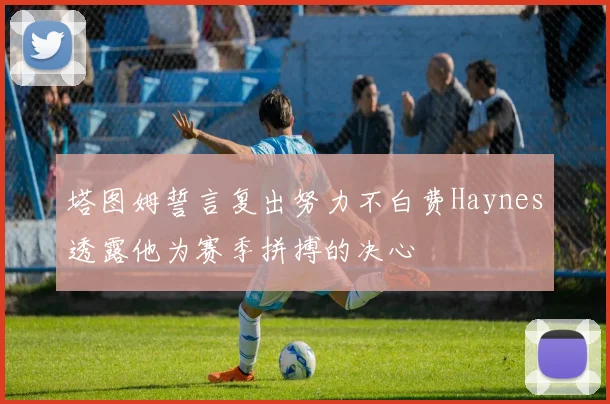 塔图姆誓言复出努力不白费Haynes透露他为赛季拼搏的决心