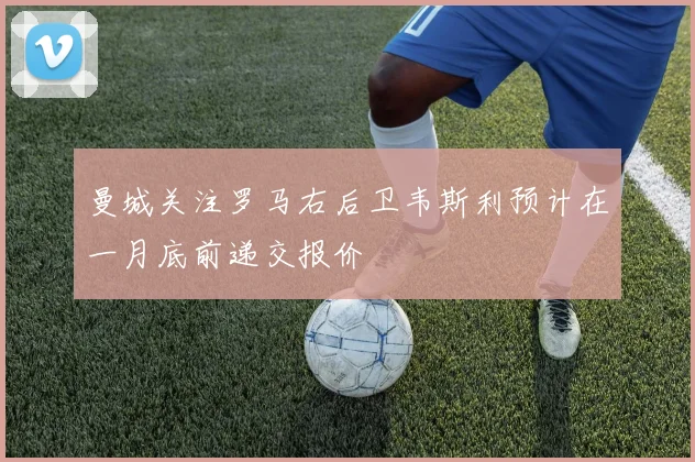 曼城关注罗马右后卫韦斯利预计在一月底前递交报价
