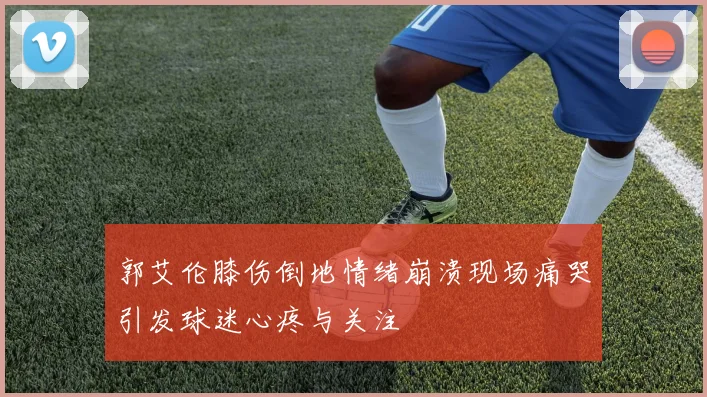 郭艾伦膝伤倒地情绪崩溃现场痛哭引发球迷心疼与关注