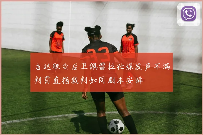 吉达联合后卫佩雷拉社媒发声不满判罚直指裁判如同剧本安排