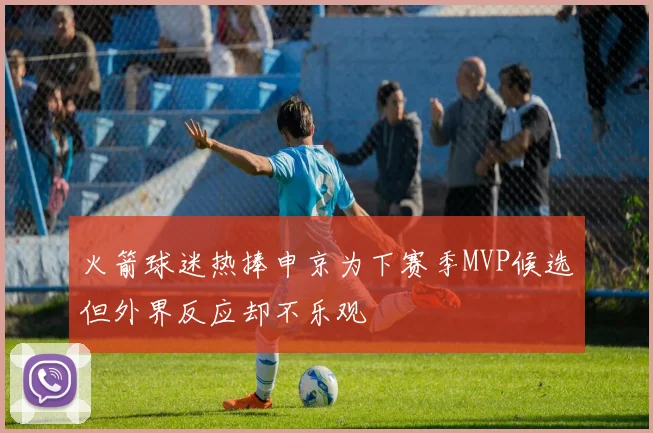 火箭球迷热捧申京为下赛季MVP候选但外界反应却不乐观