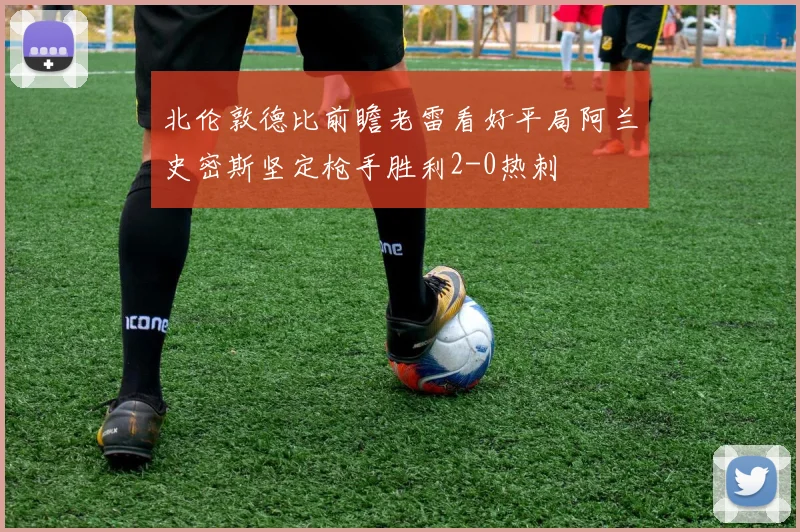 北伦敦德比前瞻老雷看好平局阿兰史密斯坚定枪手胜利2-0热刺