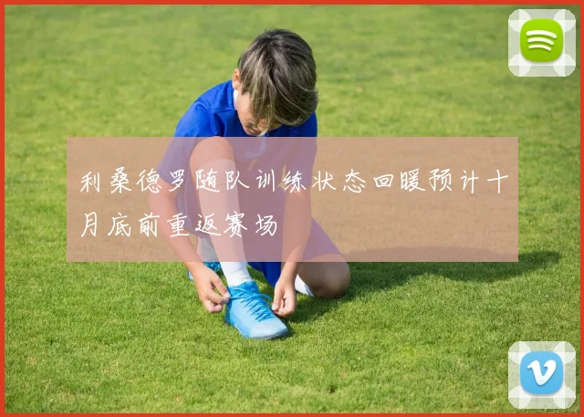 利桑德罗随队训练状态回暖预计十月底前重返赛场