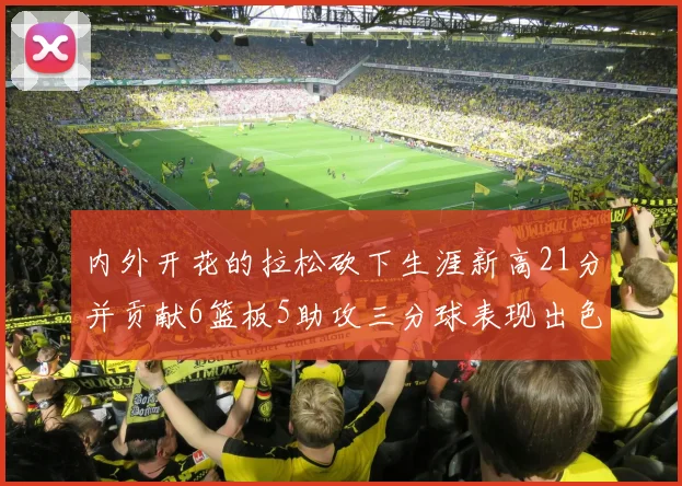 内外开花的拉松砍下生涯新高21分并贡献6篮板5助攻三分球表现出色