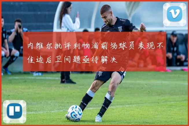 内维尔批评利物浦前场球员表现不佳边后卫问题亟待解决