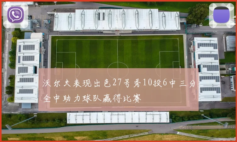 沃尔夫表现出色27号秀10投6中三分全中助力球队赢得比赛