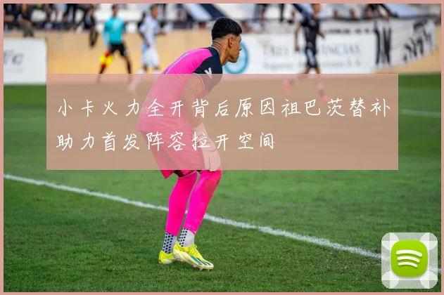 小卡火力全开背后原因祖巴茨替补助力首发阵容拉开空间