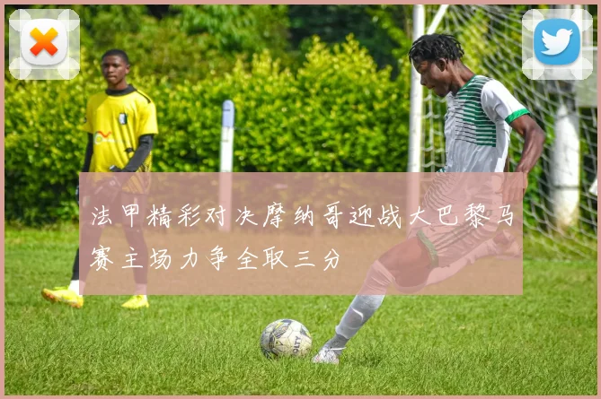 法甲精彩对决摩纳哥迎战大巴黎马赛主场力争全取三分
