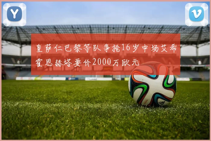 皇萨仁巴黎等队争抢16岁中场艾希霍恩赫塔要价2000万欧元