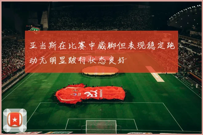 亚当斯在比赛中崴脚但表现稳定跑动无明显跛行状态良好