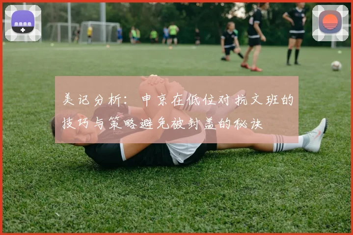 美记分析：申京在低位对抗文班的技巧与策略避免被封盖的秘诀