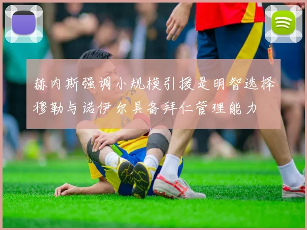 赫内斯强调小规模引援是明智选择穆勒与诺伊尔具备拜仁管理能力