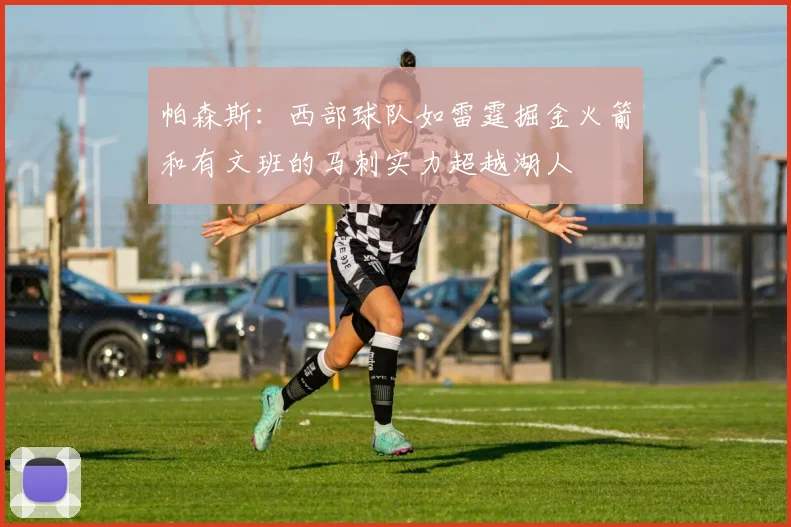 帕森斯：西部球队如雷霆掘金火箭和有文班的马刺实力超越湖人