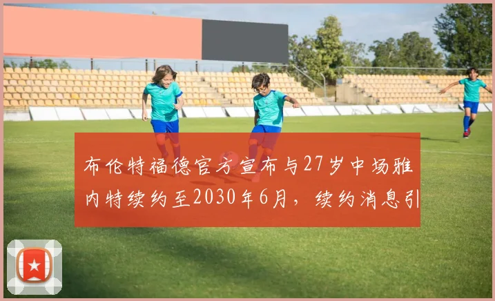 布伦特福德官方宣布与27岁中场雅内特续约至2030年6月，续约消息引发关注