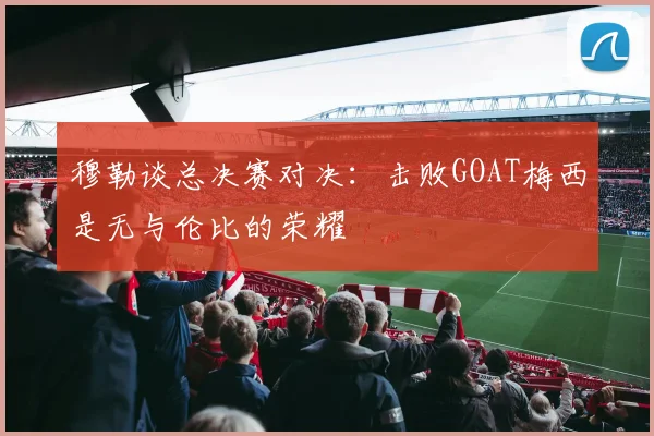 穆勒谈总决赛对决:击败GOAT梅西是无与伦比的荣耀