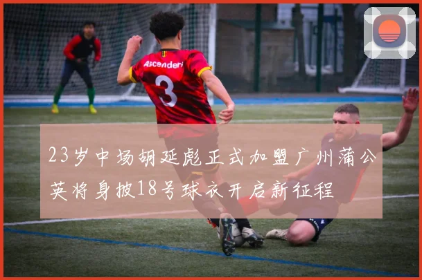 23岁中场胡延彪正式加盟广州蒲公英将身披18号球衣开启新征程