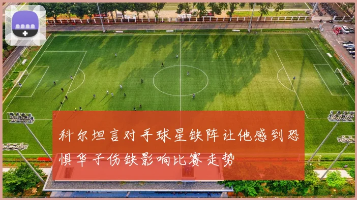 科尔坦言对手球星缺阵让他感到恐惧华子伤缺影响比赛走势
