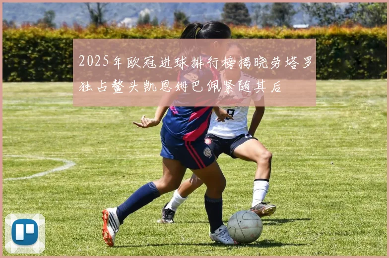 2025年欧冠进球排行榜揭晓劳塔罗独占鳌头凯恩姆巴佩紧随其后