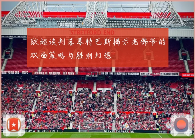 欧超谈判落幕特巴斯揭示老佛爷的双面策略与胜利幻想