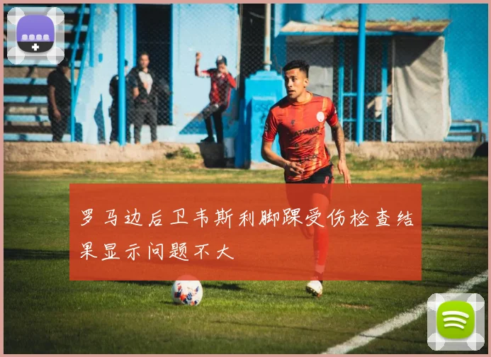 罗马边后卫韦斯利脚踝受伤检查结果显示问题不大