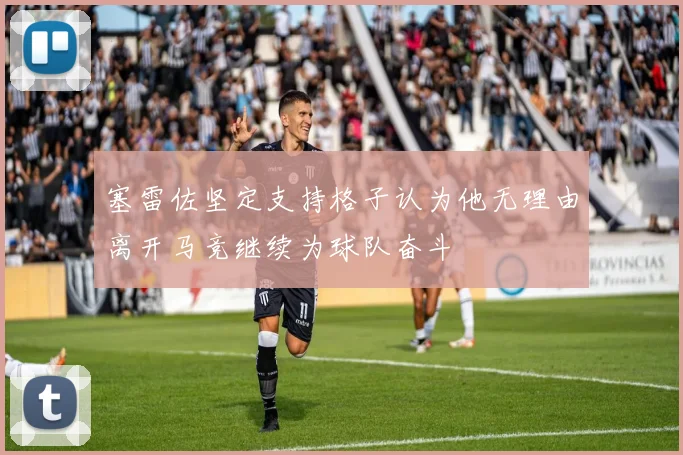 塞雷佐坚定支持格子认为他无理由离开马竞继续为球队奋斗