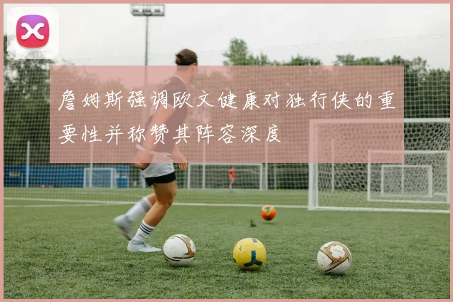 詹姆斯强调欧文健康对独行侠的重要性并称赞其阵容深度