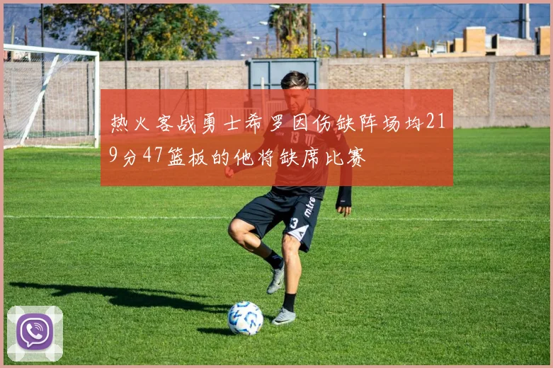 热火客战勇士希罗因伤缺阵场均219分47篮板的他将缺席比赛