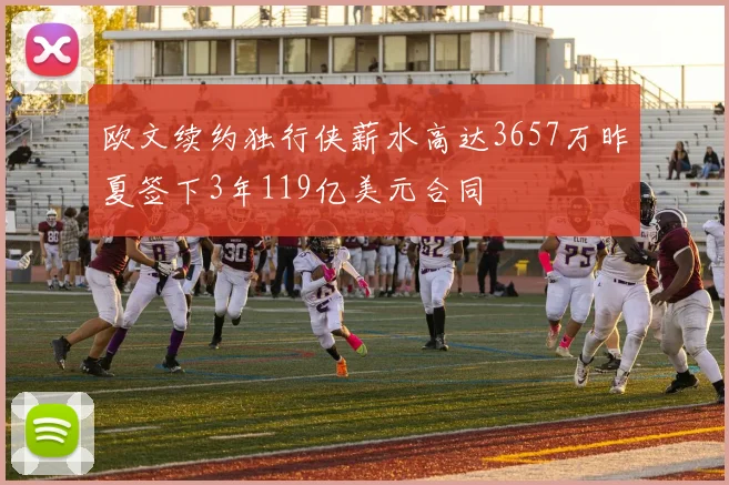 欧文续约独行侠薪水高达3657万昨夏签下3年119亿美元合同