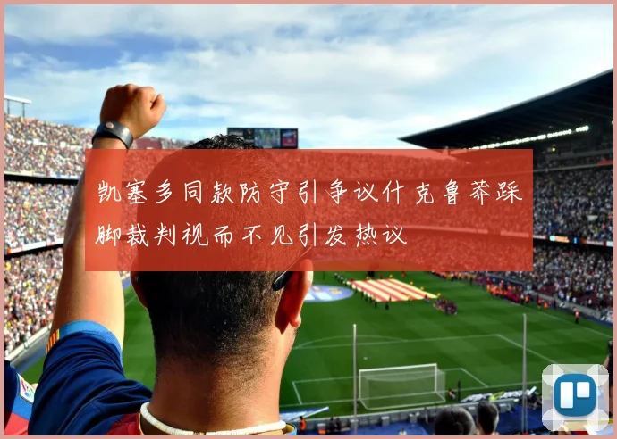 凯塞多同款防守引争议什克鲁莽踩脚裁判视而不见引发热议