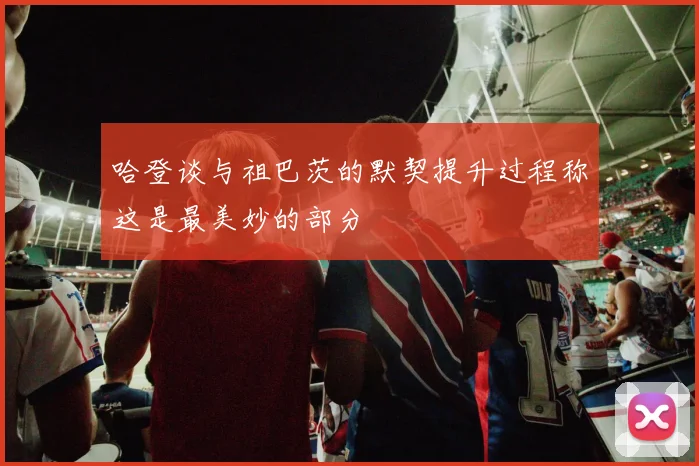 哈登谈与祖巴茨的默契提升过程称这是最美妙的部分