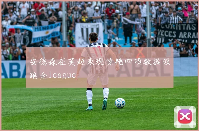 安德森在英超表现惊艳四项数据领跑全league