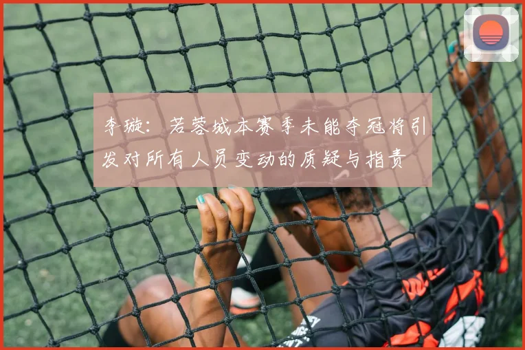 李璇：若蓉城本赛季未能夺冠将引发对所有人员变动的质疑与指责