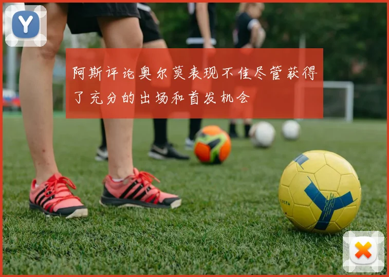 阿斯评论奥尔莫表现不佳尽管获得了充分的出场和首发机会