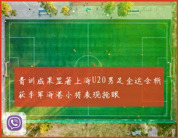 青训成果显著上海U20男足全运会斩获季军海港小将表现抢眼