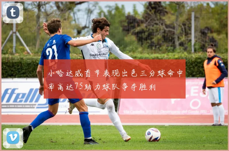 小哈达威首节表现出色三分球命中率高达75助力球队争夺胜利