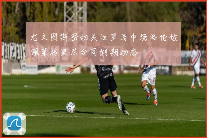尤文图斯密切关注罗马中场洛伦佐佩莱格里尼合同到期动态