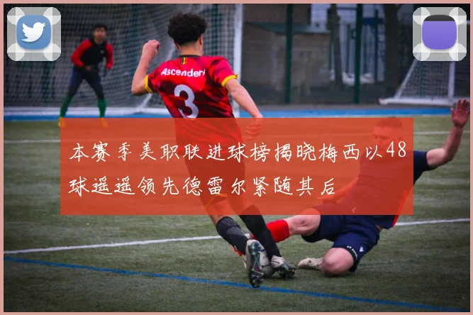 本赛季美职联进球榜揭晓梅西以48球遥遥领先德雷尔紧随其后